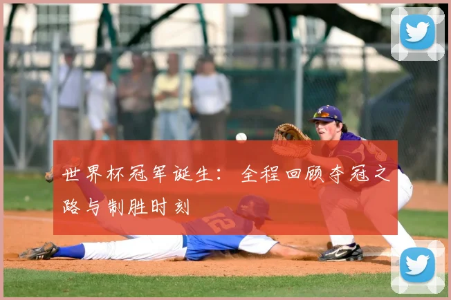 世界杯冠军诞生:全程回顾夺冠之路与制胜时刻