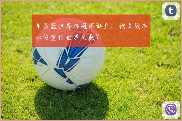 年男篮世界杯冠军诞生:德国战车如何登顶世界之巅?