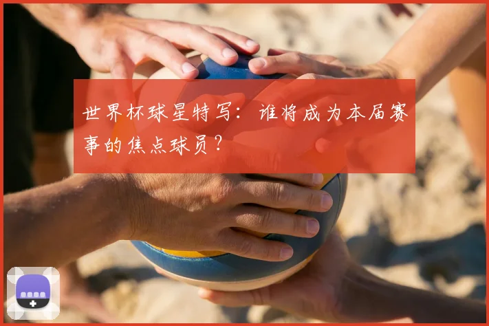 世界杯球星特写:谁将成为本届赛事的焦点球员?