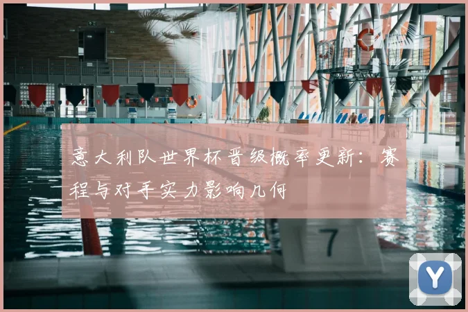 意大利队世界杯晋级概率更新：赛程与对手实力影响几何
