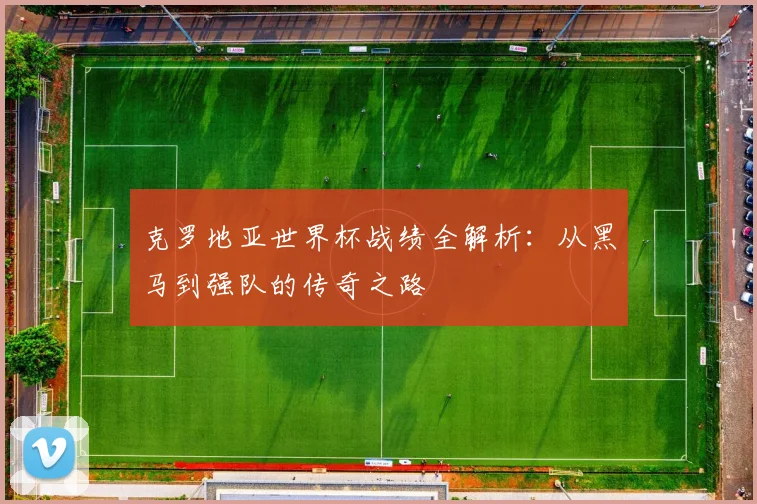 克罗地亚世界杯战绩全解析:从黑马到强队的传奇之路