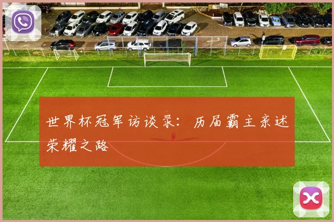 世界杯冠军访谈录:历届霸主亲述荣耀之路